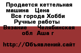 Продается кеттельная машина › Цена ­ 50 000 - Все города Хобби. Ручные работы » Вязание   . Челябинская обл.,Аша г.